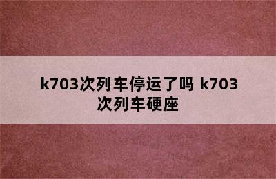 k703次列车停运了吗 k703次列车硬座